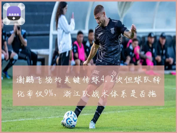 谢鹏飞场均关键传球4.2次但球队转化率仅9%，浙江队战术体系是否拖累核心？