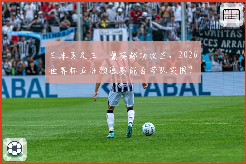 日本男足三笘薰英超助攻王，2026世界杯亚洲预选赛能否带队突围？