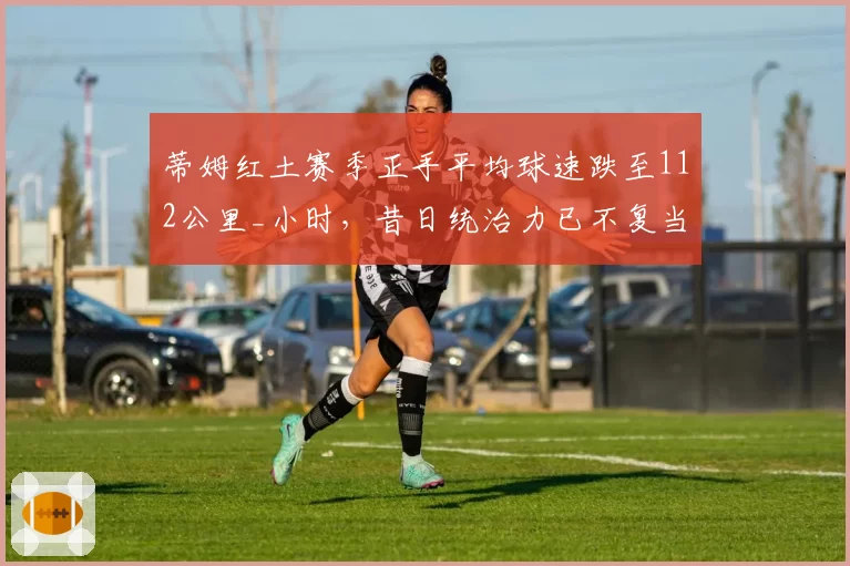 蒂姆红土赛季正手平均球速跌至112公里_小时，昔日统治力已不复当年