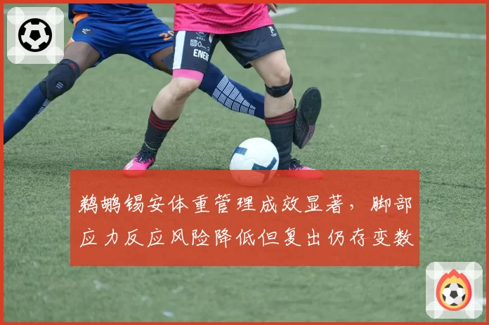 鹈鹕锡安体重管理成效显著，脚部应力反应风险降低但复出仍存变数。