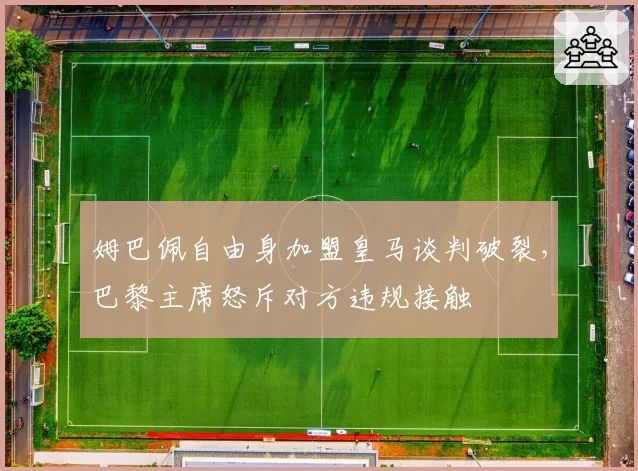姆巴佩自由身加盟皇马谈判破裂，巴黎主席怒斥对方违规接触