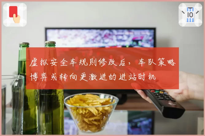 虚拟安全车规则修改后，车队策略博弈或转向更激进的进站时机