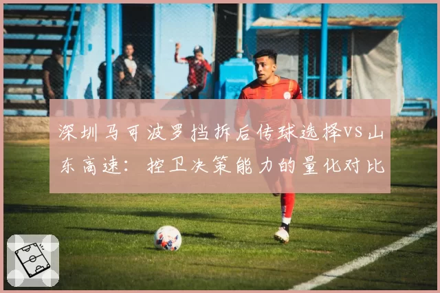 深圳马可波罗挡拆后传球选择vs山东高速：控卫决策能力的量化对比