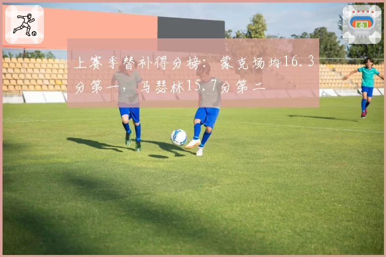 上赛季替补得分榜：蒙克场均16.3分第一，马瑟林15.7分第二