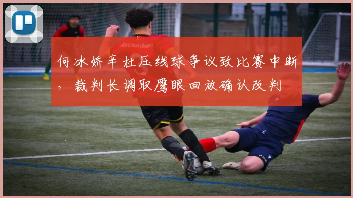 何冰娇辛杜压线球争议致比赛中断，裁判长调取鹰眼回放确认改判