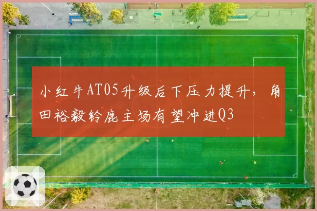 小红牛AT05升级后下压力提升，角田裕毅铃鹿主场有望冲进Q3