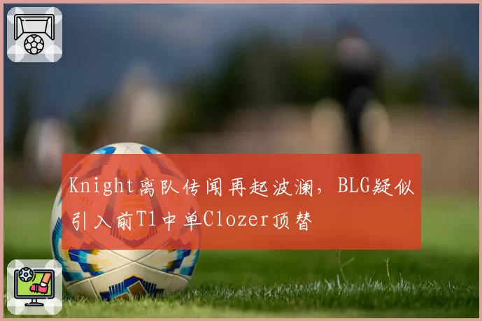 Knight离队传闻再起波澜,BLG疑似引入前T1中单Clozer顶替