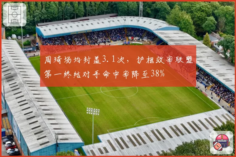 周琦场均封盖3.1次，护框效率联盟第一终结对手命中率降至38%