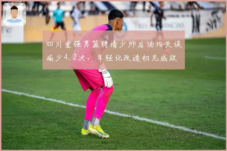 四川金强男篮聘请少帅后场均失误减少4.2次，年轻化改造初见成效