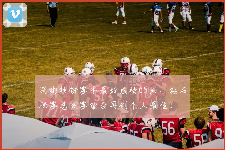 冯彬铁饼赛季最好成绩69米，钻石联赛总决赛能否再创个人最佳？