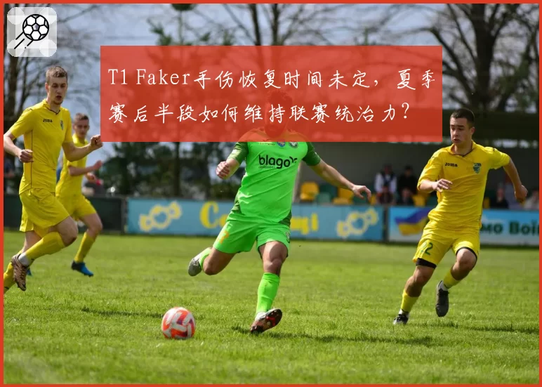T1 Faker手伤恢复时间未定，夏季赛后半段如何维持联赛统治力？