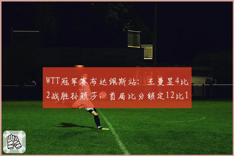 WTT冠军赛布达佩斯站：王曼昱4比2战胜孙颖莎，首局比分锁定12比10