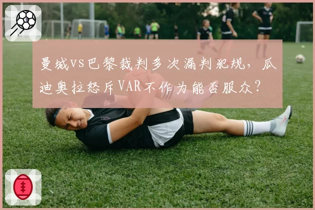 曼城vs巴黎裁判多次漏判犯规，瓜迪奥拉怒斥VAR不作为能否服众？