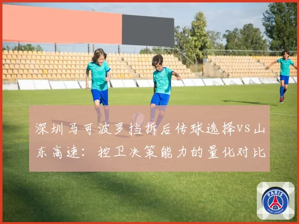 深圳马可波罗挡拆后传球选择vs山东高速：控卫决策能力的量化对比