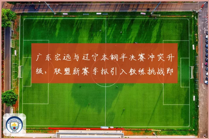 广东宏远与辽宁本钢半决赛冲突升级,联盟新赛季拟引入教练挑战即时回放
