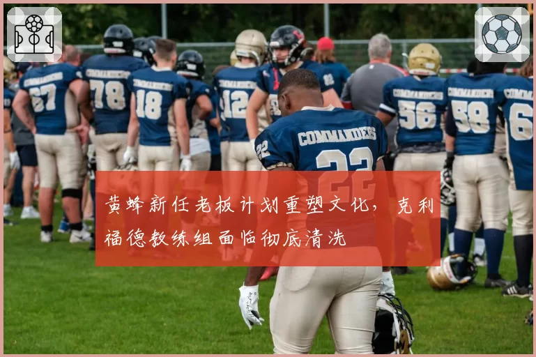 黄蜂新任老板计划重塑文化，克利福德教练组面临彻底清洗