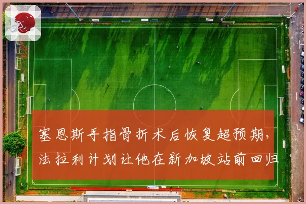 塞恩斯手指骨折术后恢复超预期，法拉利计划让他在新加坡站前回归