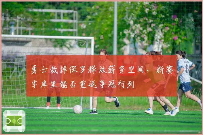 勇士裁掉保罗释放薪资空间，新赛季库里能否重返争冠行列