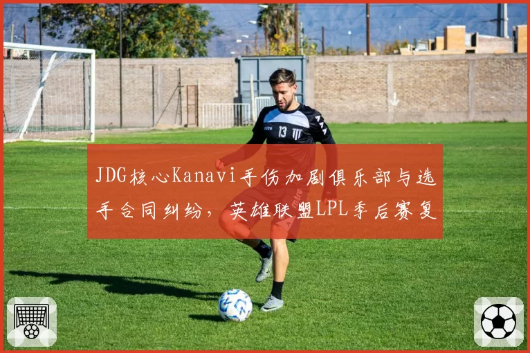 JDG核心Kanavi手伤加剧俱乐部与选手合同纠纷，英雄联盟LPL季后赛复出谈判破裂