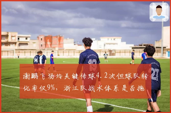 谢鹏飞场均关键传球4.2次但球队转化率仅9%，浙江队战术体系是否拖累核心？
