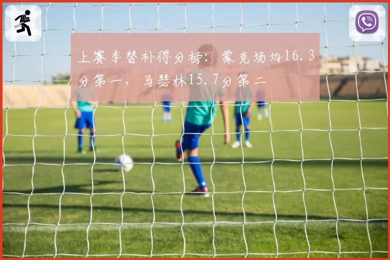 上赛季替补得分榜：蒙克场均16.3分第一，马瑟林15.7分第二