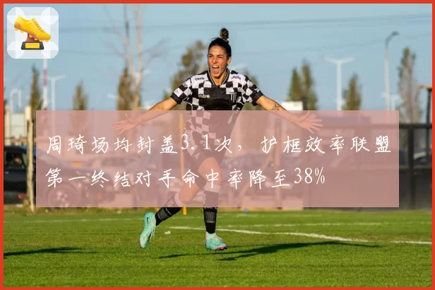 周琦场均封盖3.1次，护框效率联盟第一终结对手命中率降至38%