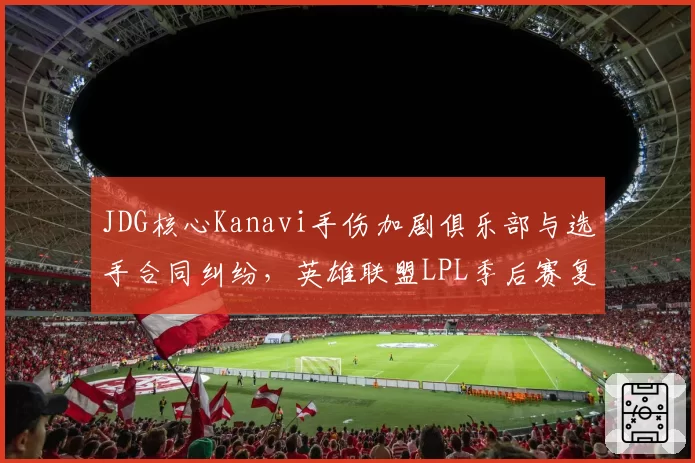 JDG核心Kanavi手伤加剧俱乐部与选手合同纠纷，英雄联盟LPL季后赛复出谈判破裂