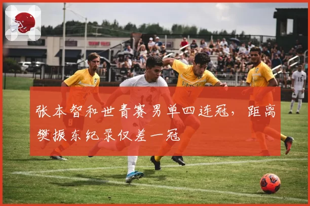 张本智和世青赛男单四连冠，距离樊振东纪录仅差一冠
