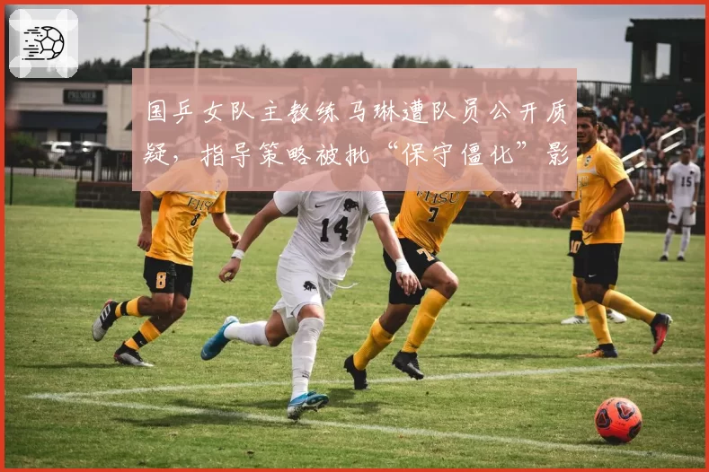 国乒女队主教练马琳遭队员公开质疑，指导策略被批“保守僵化”影响王曼昱状态