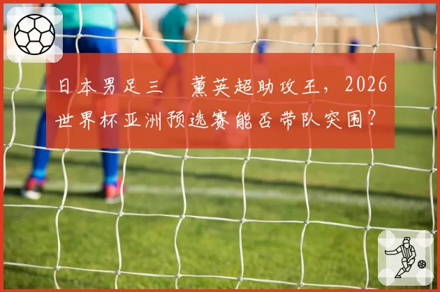 日本男足三笘薰英超助攻王，2026世界杯亚洲预选赛能否带队突围？