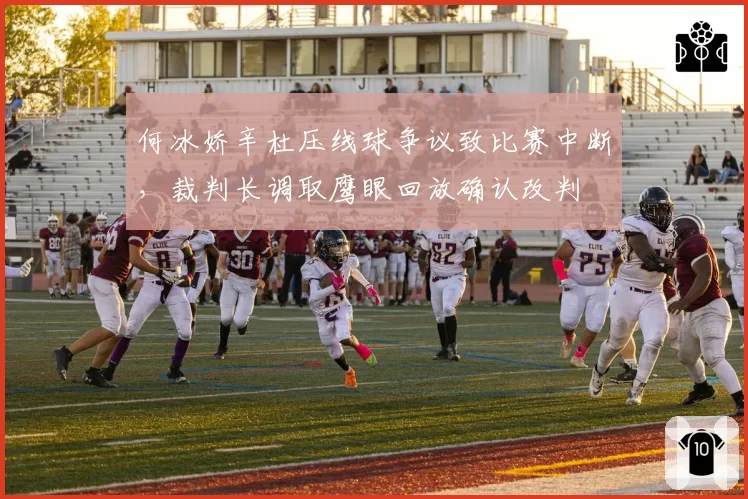 何冰娇辛杜压线球争议致比赛中断，裁判长调取鹰眼回放确认改判