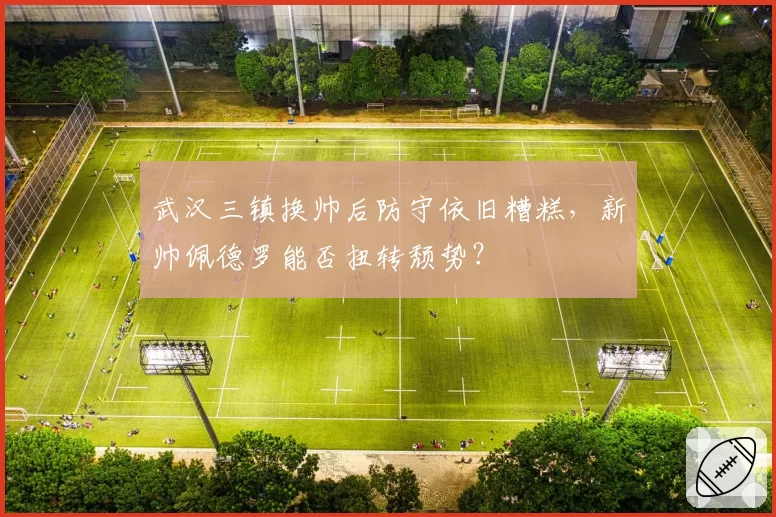 武汉三镇换帅后防守依旧糟糕，新帅佩德罗能否扭转颓势？