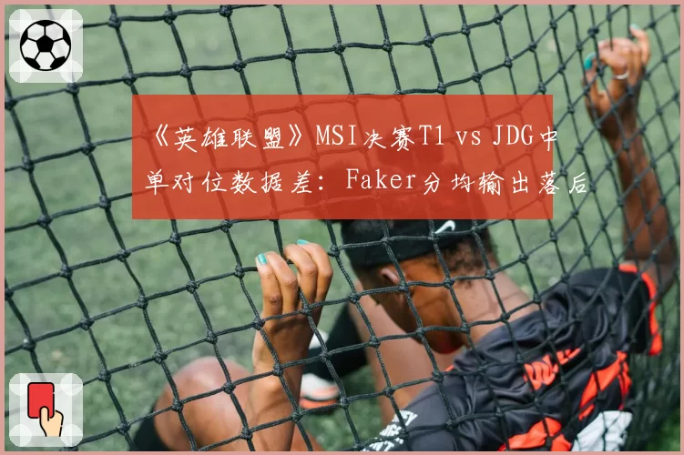 《英雄联盟》MSI决赛T1 vs JDG中单对位数据差：Faker分均输出落后369点