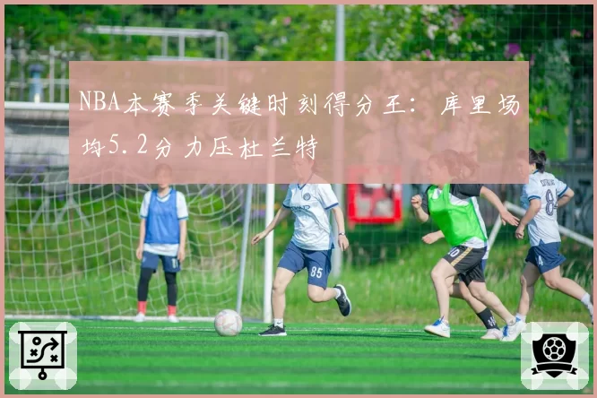 NBA本赛季关键时刻得分王：库里场均5.2分力压杜兰特