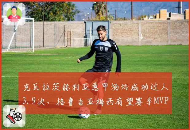克瓦拉茨赫利亚意甲场均成功过人3.9次，格鲁吉亚梅西有望赛季MVP